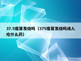 37.5度算发烧吗（375度算发烧吗成人吃什么药）