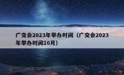 广交会2023年举办时间（广交会2023年举办时间10月）