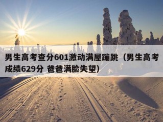 男生高考查分601激动满屋蹦跳（男生高考成绩629分 爸爸满脸失望）