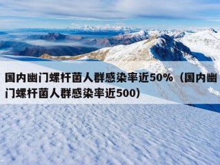 国内幽门螺杆菌人群感染率近50%（国内幽门螺杆菌人群感染率近500）