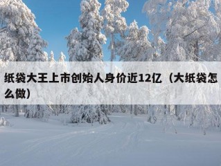 纸袋大王上市创始人身价近12亿（大纸袋怎么做）