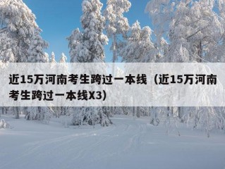 近15万河南考生跨过一本线（近15万河南考生跨过一本线X3）