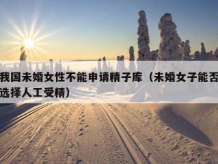 我国未婚女性不能申请精子库（未婚女子能否选择人工受精）