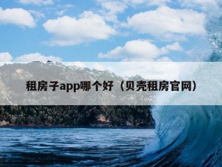 租房子app哪个好（贝壳租房官网）