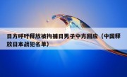 日方呼吁释放被拘捕日男子中方回应（中国释放日本战犯名单）