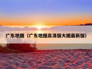 广东地图（广东地图高清版大图最新版）