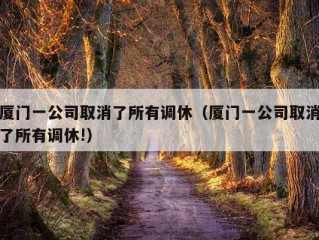 厦门一公司取消了所有调休（厦门一公司取消了所有调休!）