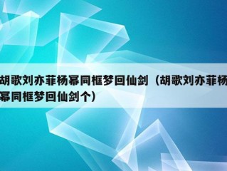 胡歌刘亦菲杨幂同框梦回仙剑（胡歌刘亦菲杨幂同框梦回仙剑个）