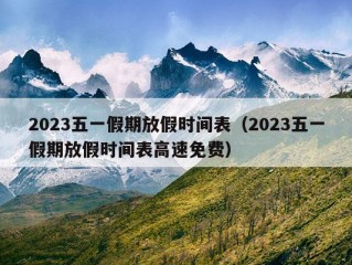 2023五一假期放假时间表（2023五一假期放假时间表高速免费）