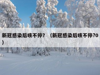 新冠感染后咳不停？（新冠感染后咳不停?0）