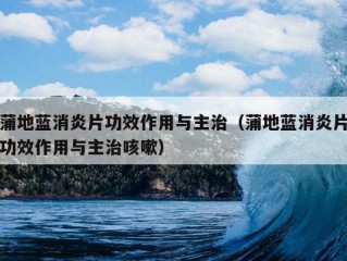 蒲地蓝消炎片功效作用与主治（蒲地蓝消炎片功效作用与主治咳嗽）