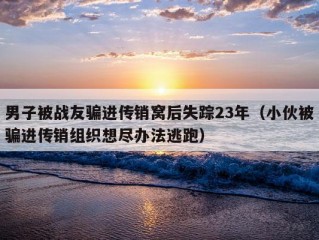 男子被战友骗进传销窝后失踪23年（小伙被骗进传销组织想尽办法逃跑）