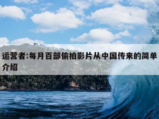 运营者:每月百部偷拍影片从中国传来的简单介绍