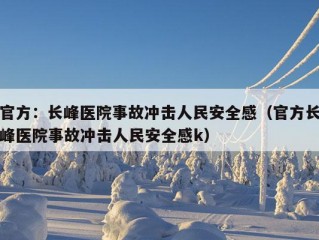 官方：长峰医院事故冲击人民安全感（官方长峰医院事故冲击人民安全感k）