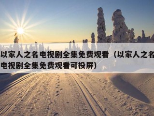 以家人之名电视剧全集免费观看（以家人之名电视剧全集免费观看可投屏）