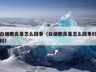 白细胞高是怎么回事（白细胞高是怎么回事妇科）