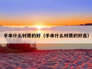 手串什么材质的好（手串什么材质的好盘）