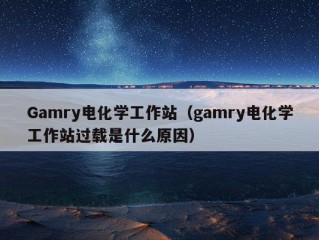 Gamry电化学工作站（gamry电化学工作站过载是什么原因）