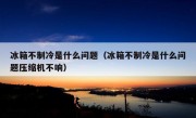 冰箱不制冷是什么问题（冰箱不制冷是什么问题压缩机不响）