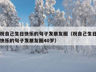 祝自己生日快乐的句子发朋友圈（祝自己生日快乐的句子发朋友圈40岁）