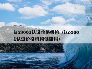 iso9001认证价格机构（iso9001认证价格机构健康码）