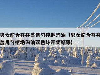 男女配合开井盖用勺挖地沟油（男女配合开井盖用勺挖地沟油双色球开奖结果）