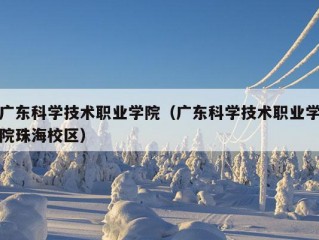 广东科学技术职业学院（广东科学技术职业学院珠海校区）