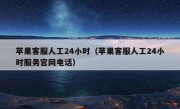 苹果客服人工24小时（苹果客服人工24小时服务官网电话）