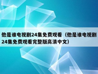 他是谁电视剧24集免费观看（他是谁电视剧24集免费观看完整版高清中文）