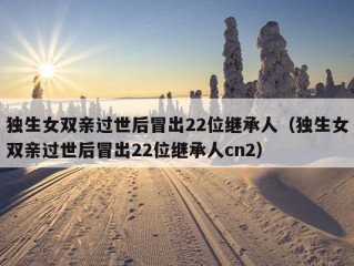 独生女双亲过世后冒出22位继承人（独生女双亲过世后冒出22位继承人cn2）