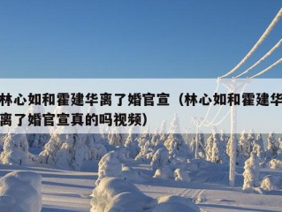 林心如和霍建华离了婚官宣（林心如和霍建华离了婚官宣真的吗视频）