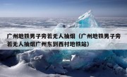 广州地铁男子旁若无人抽烟（广州地铁男子旁若无人抽烟广州东到西村地铁站）