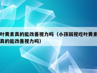 叶黄素真的能改善视力吗（小孩弱视吃叶黄素真的能改善视力吗）