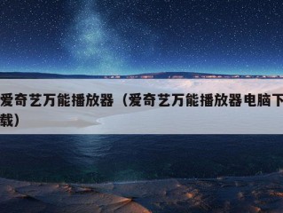 爱奇艺万能播放器（爱奇艺万能播放器电脑下载）