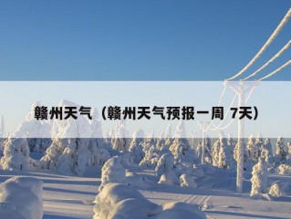 赣州天气（赣州天气预报一周 7天）