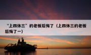 “上四休三”的老板后悔了（上四休三的老板后悔了一）