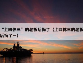 “上四休三”的老板后悔了（上四休三的老板后悔了一）